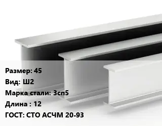 Двутавровая балка 45 Ш2 3сп5 L=12 ГОСТ: СТО АСЧМ 20-93